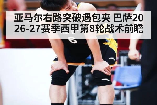 亚马尔右路突破遇包夹 巴萨2026-27赛季西甲第8轮战术前瞻