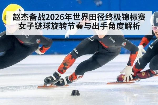赵杰备战2026年世界田径终极锦标赛 女子链球旋转节奏与出手角度解析