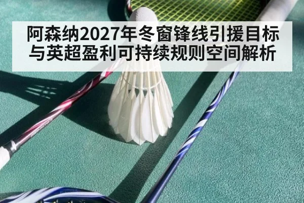 阿森纳2027年冬窗锋线引援目标与英超盈利可持续规则空间解析