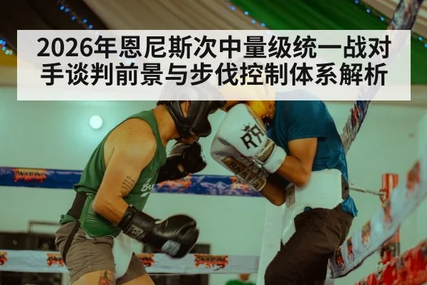 2026年恩尼斯次中量级统一战对手谈判前景与步伐控制体系解析