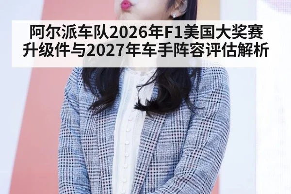 阿尔派车队2026年F1美国大奖赛升级件与2027年车手阵容评估解析
