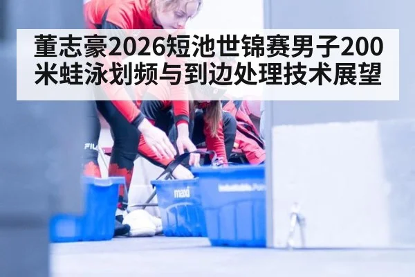 董志豪2026短池世锦赛男子200米蛙泳划频与到边处理技术展望