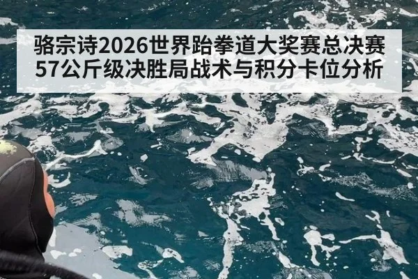 骆宗诗2026世界跆拳道大奖赛总决赛57公斤级决胜局战术与积分卡位分析