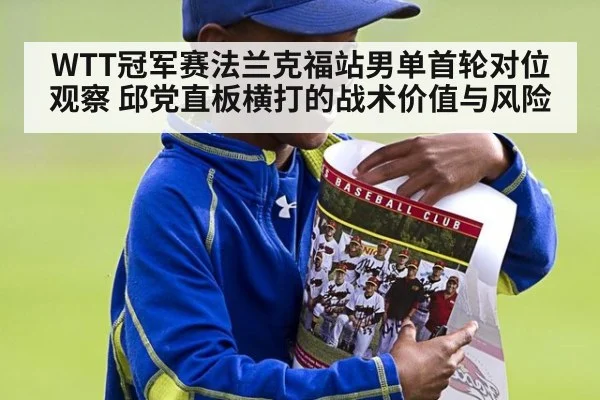 WTT冠军赛法兰克福站男单首轮对位观察 邱党直板横打的战术价值与风险